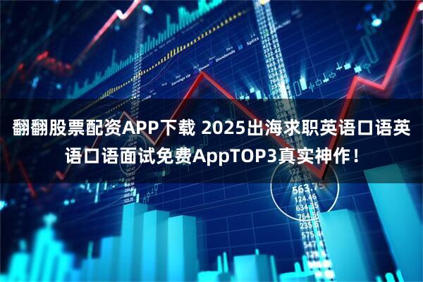 翻翻股票配资APP下载 2025出海求职英语口语英语口语面试免费AppTOP3真实神作！