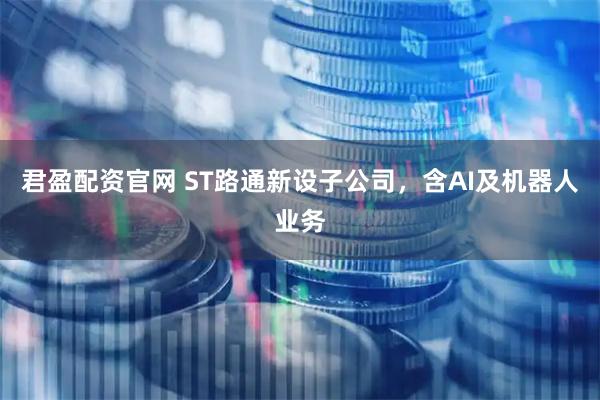 君盈配资官网 ST路通新设子公司，含AI及机器人业务