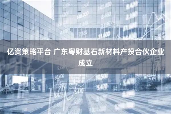 亿资策略平台 广东粤财基石新材料产投合伙企业成立