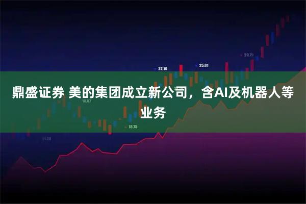 鼎盛证券 美的集团成立新公司，含AI及机器人等业务