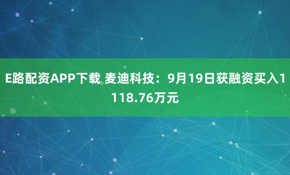 E路配资APP下载 麦迪科技：9月19日获融资买入1118.76万元