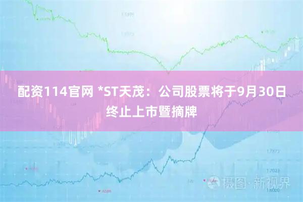 配资114官网 *ST天茂：公司股票将于9月30日终止上市暨摘牌