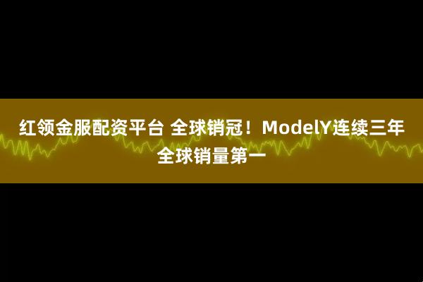 红领金服配资平台 全球销冠！ModelY连续三年全球销量第一
