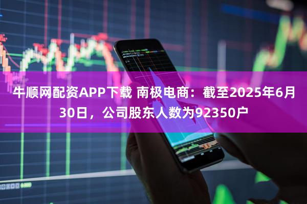 牛顺网配资APP下载 南极电商：截至2025年6月30日，公司股东人数为92350户