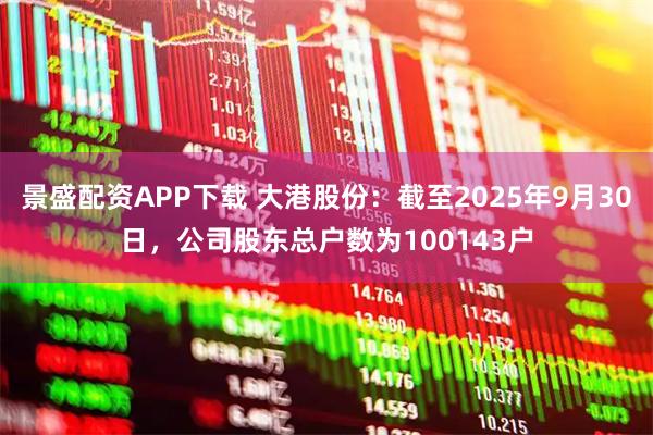 景盛配资APP下载 大港股份：截至2025年9月30日，公司股东总户数为100143户