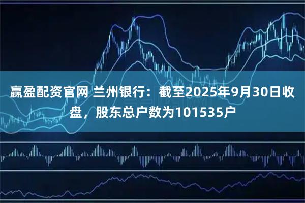 赢盈配资官网 兰州银行：截至2025年9月30日收盘，股东总户数为101535户