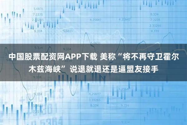 中国股票配资网APP下载 美称“将不再守卫霍尔木兹海峡” 说退就退还是逼盟友接手