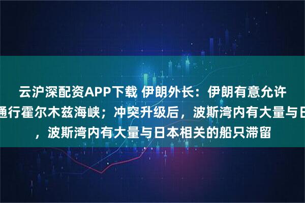 云沪深配资APP下载 伊朗外长：伊朗有意允许与日本相关的船只通行霍尔木兹海峡；冲突升级后，波斯湾内有大量与日本相关的船只滞留