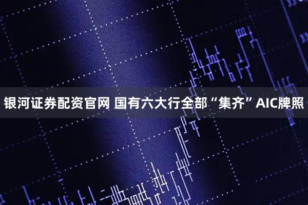 银河证券配资官网 国有六大行全部“集齐”AIC牌照