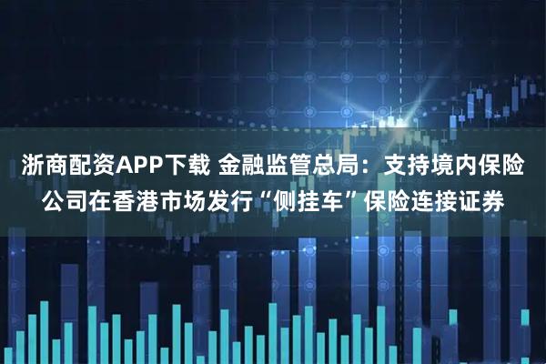 浙商配资APP下载 金融监管总局：支持境内保险公司在香港市场发行“侧挂车”保险连接证券