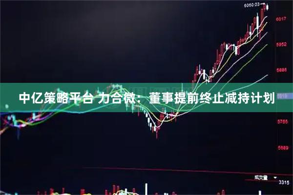 中亿策略平台 力合微：董事提前终止减持计划