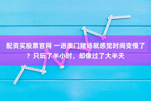 配资买股票官网 一进澳门赌场就感觉时间变慢了？只玩了半小时，却像过了大半天
