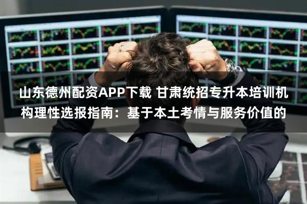 山东德州配资APP下载 甘肃统招专升本培训机构理性选报指南：基于本土考情与服务价值的