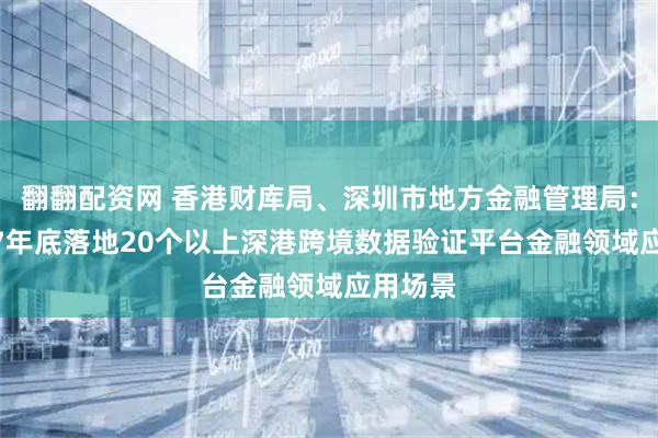 翻翻配资网 香港财库局、深圳市地方金融管理局：到2027年底落地20个以上深港跨境数据验证平台金融领域应用场景