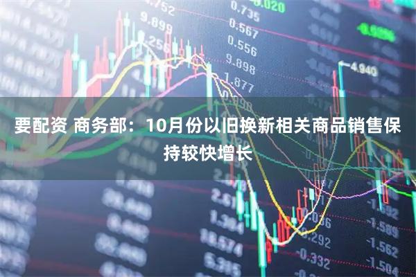 要配资 商务部：10月份以旧换新相关商品销售保持较快增长