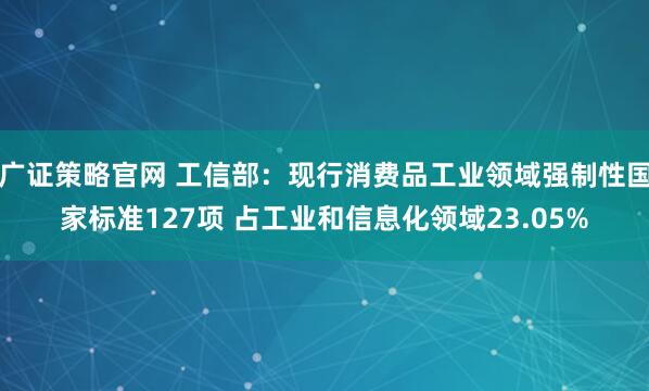 广证策略官网 工信部：现行消费品工业领域强制性国家标准127项 占工业和信息化领域23.05%