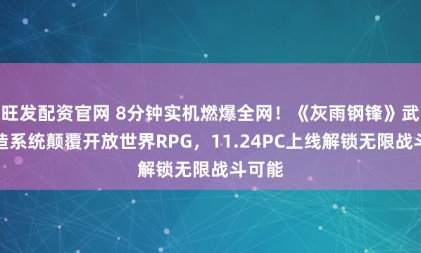 旺发配资官网 8分钟实机燃爆全网！《灰雨钢锋》武器锻造系统颠覆开放世界RPG，11.24PC上线解锁无限战斗可能
