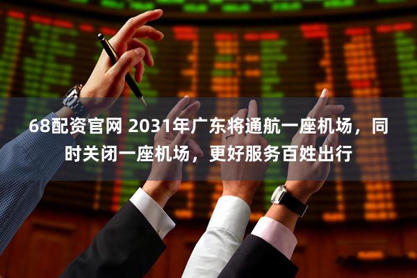 68配资官网 2031年广东将通航一座机场，同时关闭一座机场，更好服务百姓出行