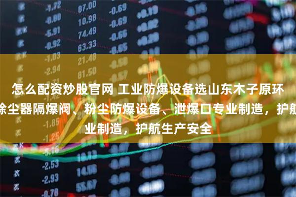 怎么配资炒股官网 工业防爆设备选山东木子原环境工程，除尘器隔爆阀、粉尘防爆设备、泄爆口专业制造，护航生产安全