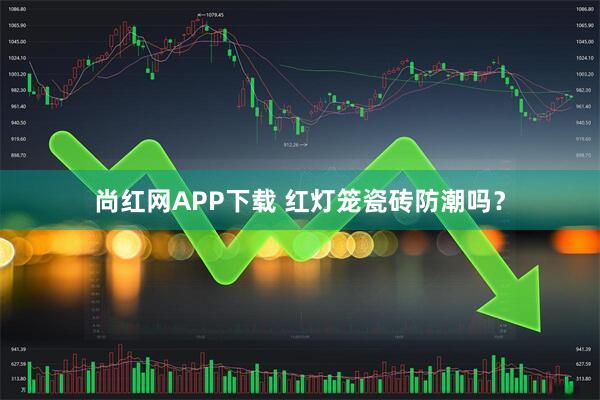 尚红网APP下载 红灯笼瓷砖防潮吗？