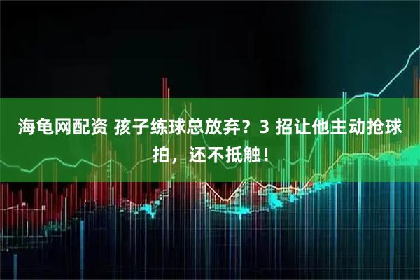 海龟网配资 孩子练球总放弃？3 招让他主动抢球拍，还不抵触！