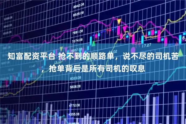 知富配资平台 抢不到的顺路单,说不尽的司机苦,抢单背后是所有司机的叹息