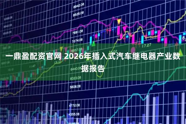 一鼎盈配资官网 2026年插入式汽车继电器产业数据报告