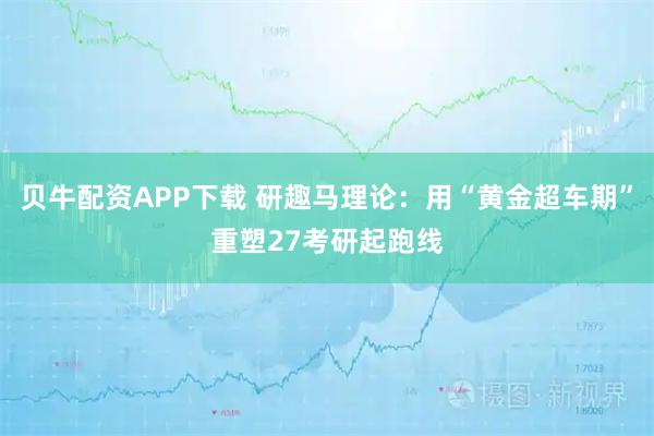 贝牛配资APP下载 研趣马理论：用“黄金超车期”重塑27考研起跑线