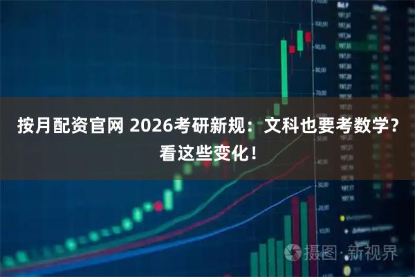 按月配资官网 2026考研新规：文科也要考数学？看这些变化！