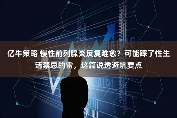 亿牛策略 慢性前列腺炎反复难愈？可能踩了性生活禁忌的雷，这篇说透避坑要点