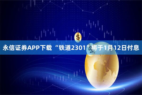 永信证券APP下载 “铁道2301”将于1月12日付息