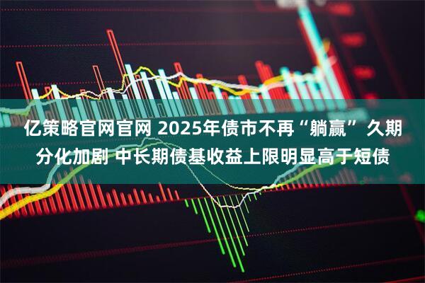 亿策略官网官网 2025年债市不再“躺赢” 久期分化加剧 中长期债基收益上限明显高于短债