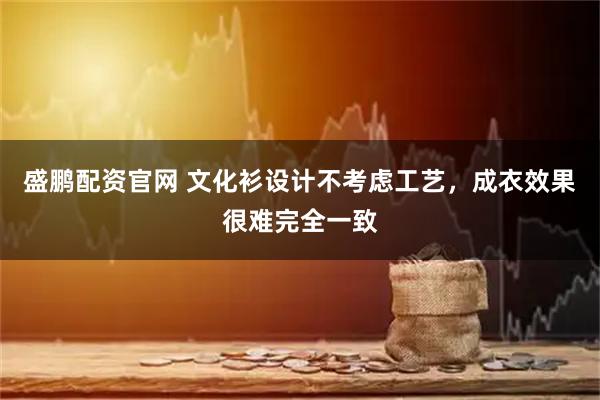 盛鹏配资官网 文化衫设计不考虑工艺，成衣效果很难完全一致