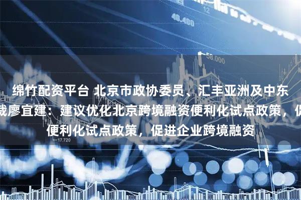 绵竹配资平台 北京市政协委员、汇丰亚洲及中东地区联席行政总裁廖宜建：建议优化北京跨境融资便利化试点政策，促进企业跨境融资