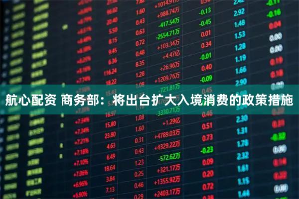 航心配资 商务部：将出台扩大入境消费的政策措施