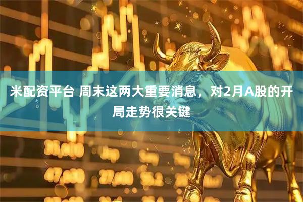 米配资平台 周末这两大重要消息，对2月A股的开局走势很关键