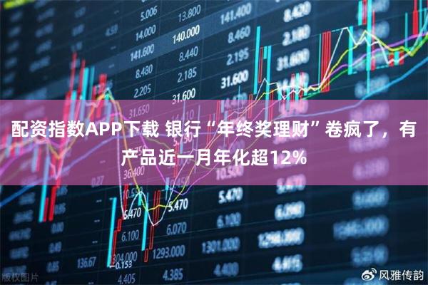 配资指数APP下载 银行“年终奖理财”卷疯了，有产品近一月年化超12%