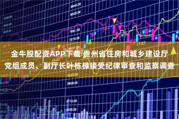 金牛股配资APP下载 贵州省住房和城乡建设厅党组成员、副厅长叶栋槺接受纪律审查和监察调查