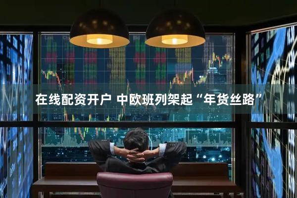 在线配资开户 中欧班列架起“年货丝路”