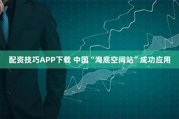 配资技巧APP下载 中国“海底空间站”成功应用