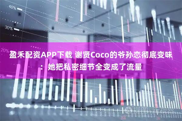 盈禾配资APP下载 谢贤Coco的爷孙恋彻底变味：她把私密细节全变成了流量